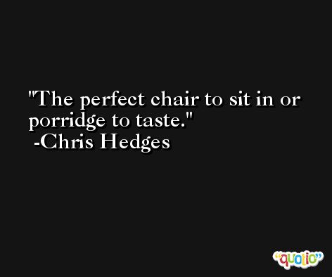 The perfect chair to sit in or porridge to taste. -Chris Hedges