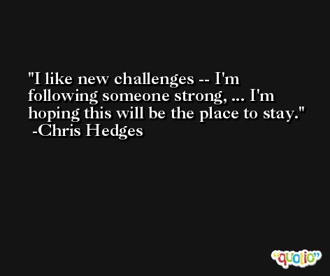 I like new challenges -- I'm following someone strong, ... I'm hoping this will be the place to stay. -Chris Hedges