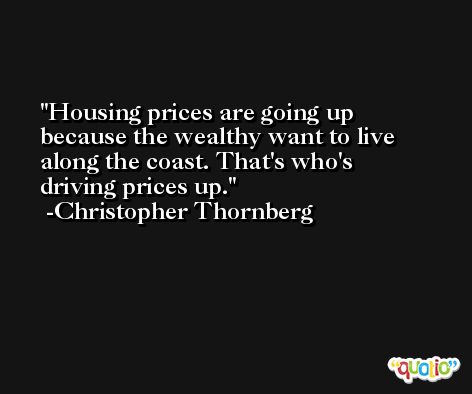 Housing prices are going up because the wealthy want to live along the coast. That's who's driving prices up. -Christopher Thornberg