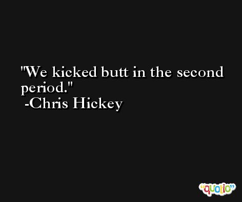 We kicked butt in the second period. -Chris Hickey