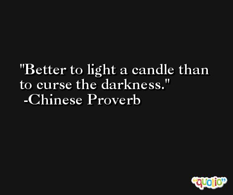 Better to light a candle than to curse the darkness. -Chinese Proverb