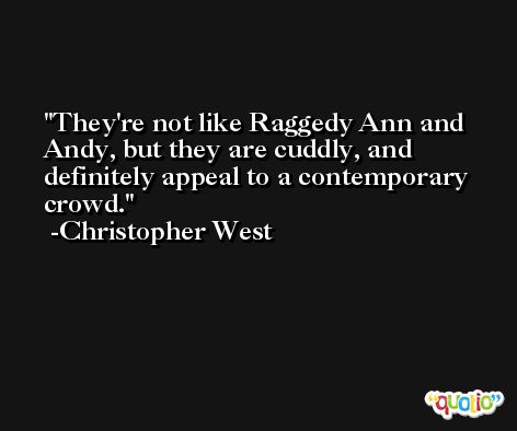 They're not like Raggedy Ann and Andy, but they are cuddly, and definitely appeal to a contemporary crowd. -Christopher West