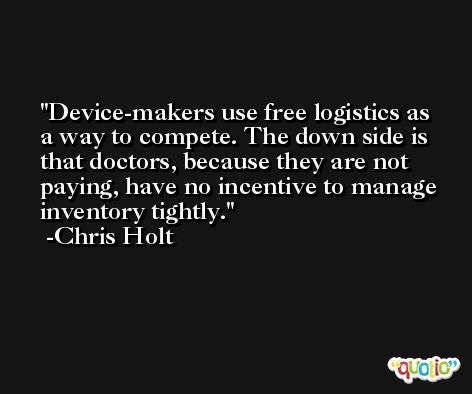 Device-makers use free logistics as a way to compete. The down side is that doctors, because they are not paying, have no incentive to manage inventory tightly. -Chris Holt