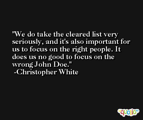 We do take the cleared list very seriously, and it's also important for us to focus on the right people. It does us no good to focus on the wrong John Doe. -Christopher White
