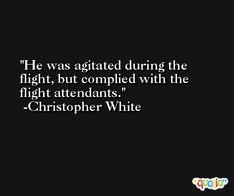He was agitated during the flight, but complied with the flight attendants. -Christopher White