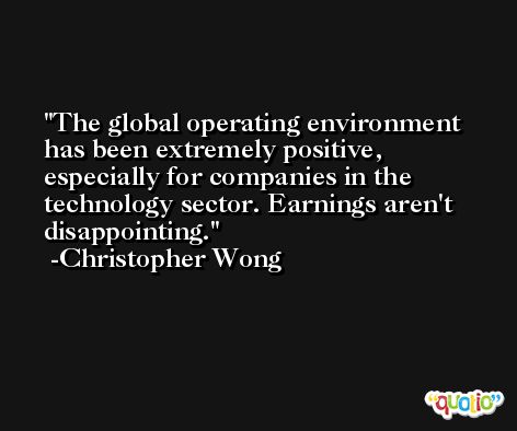 The global operating environment has been extremely positive, especially for companies in the technology sector. Earnings aren't disappointing. -Christopher Wong