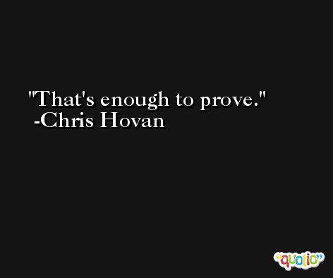That's enough to prove. -Chris Hovan