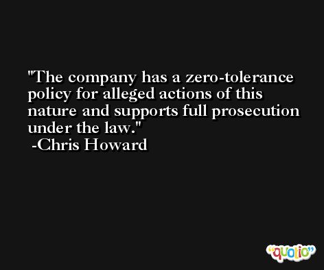 The company has a zero-tolerance policy for alleged actions of this nature and supports full prosecution under the law. -Chris Howard