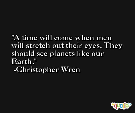A time will come when men will stretch out their eyes. They should see planets like our Earth. -Christopher Wren