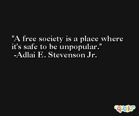 A free society is a place where it's safe to be unpopular. -Adlai E. Stevenson Jr.