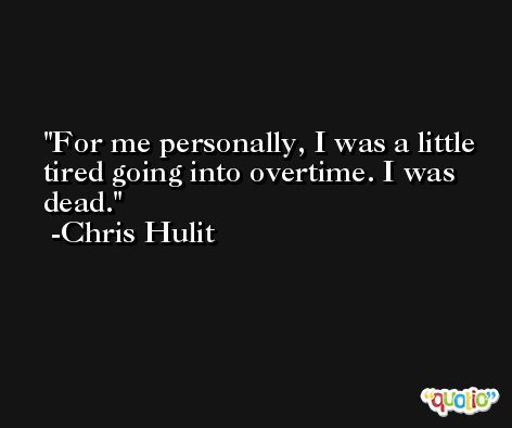 For me personally, I was a little tired going into overtime. I was dead. -Chris Hulit