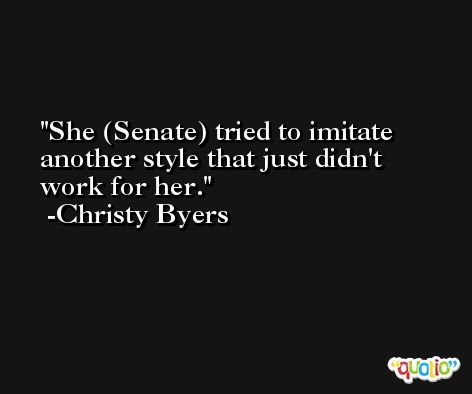 She (Senate) tried to imitate another style that just didn't work for her. -Christy Byers