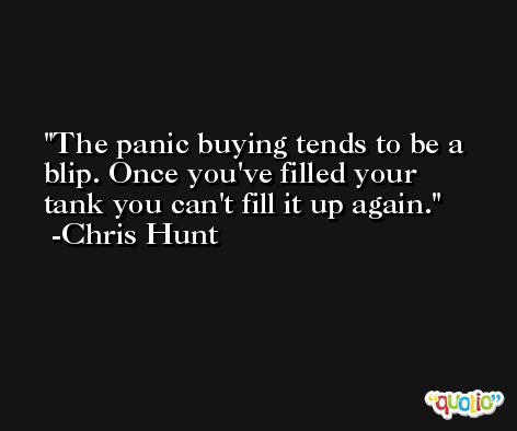 The panic buying tends to be a blip. Once you've filled your tank you can't fill it up again. -Chris Hunt