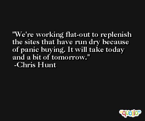 We're working flat-out to replenish the sites that have run dry because of panic buying. It will take today and a bit of tomorrow. -Chris Hunt
