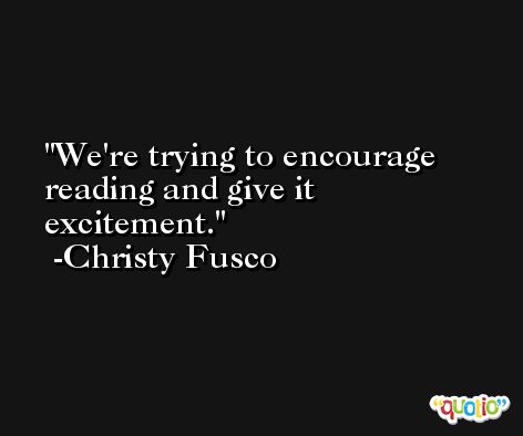 We're trying to encourage reading and give it excitement. -Christy Fusco
