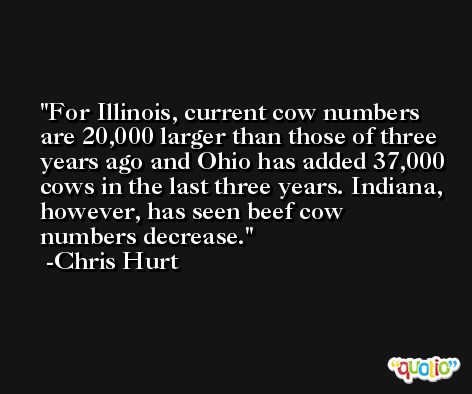 For Illinois, current cow numbers are 20,000 larger than those of three years ago and Ohio has added 37,000 cows in the last three years. Indiana, however, has seen beef cow numbers decrease. -Chris Hurt