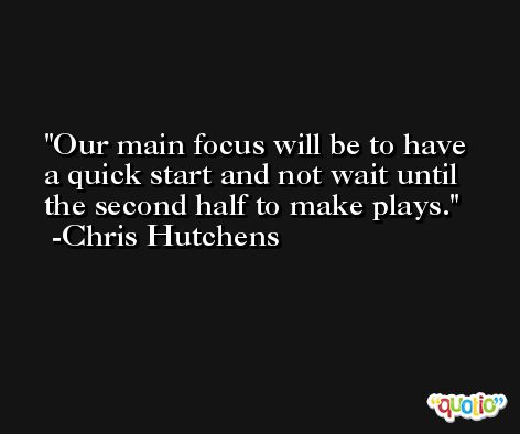 Our main focus will be to have a quick start and not wait until the second half to make plays. -Chris Hutchens