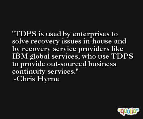 TDPS is used by enterprises to solve recovery issues in-house and by recovery service providers like IBM global services, who use TDPS to provide out-sourced business continuity services. -Chris Hyrne