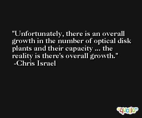 Unfortunately, there is an overall growth in the number of optical disk plants and their capacity ... the reality is there's overall growth. -Chris Israel