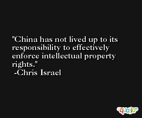 China has not lived up to its responsibility to effectively enforce intellectual property rights. -Chris Israel
