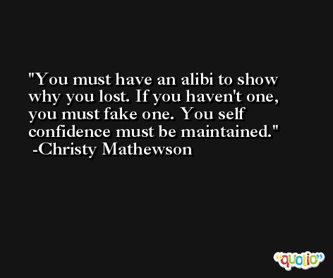 You must have an alibi to show why you lost. If you haven't one, you must fake one. You self confidence must be maintained. -Christy Mathewson