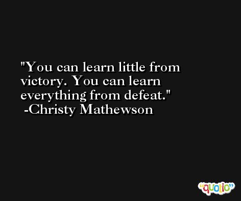You can learn little from victory. You can learn everything from defeat. -Christy Mathewson