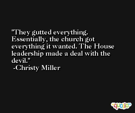 They gutted everything. Essentially, the church got everything it wanted. The House leadership made a deal with the devil. -Christy Miller