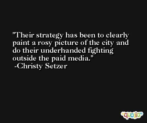 Their strategy has been to clearly paint a rosy picture of the city and do their underhanded fighting outside the paid media. -Christy Setzer