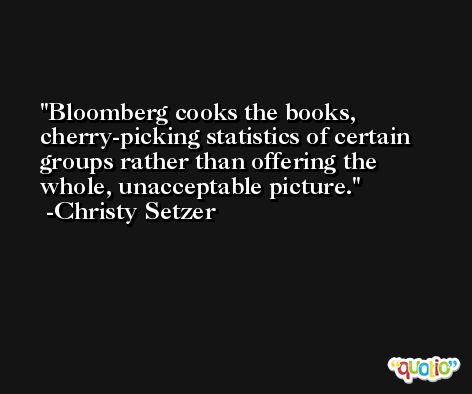 Bloomberg cooks the books, cherry-picking statistics of certain groups rather than offering the whole, unacceptable picture. -Christy Setzer
