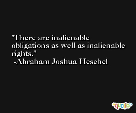 There are inalienable obligations as well as inalienable rights. -Abraham Joshua Heschel