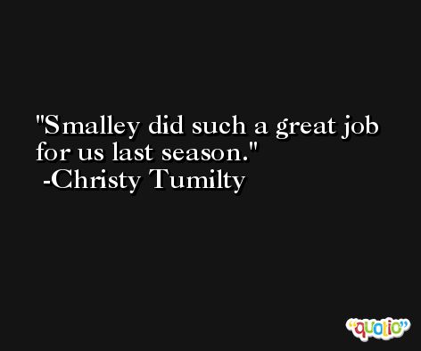 Smalley did such a great job for us last season. -Christy Tumilty