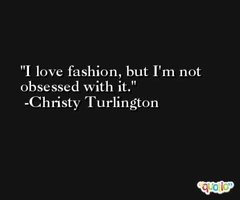 I love fashion, but I'm not obsessed with it. -Christy Turlington