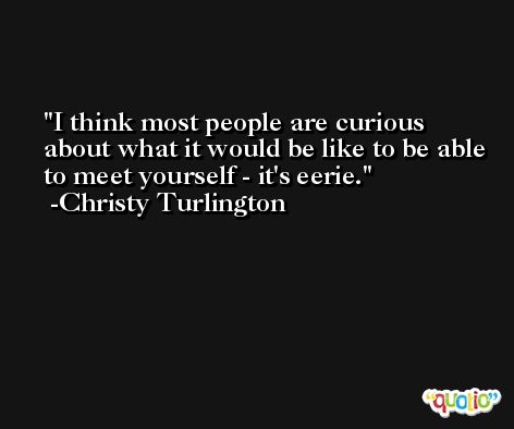 I think most people are curious about what it would be like to be able to meet yourself - it's eerie. -Christy Turlington