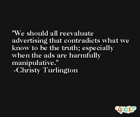 We should all reevaluate advertising that contradicts what we know to be the truth; especially when the ads are harmfully manipulative. -Christy Turlington