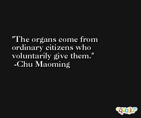 The organs come from ordinary citizens who voluntarily give them. -Chu Maoming