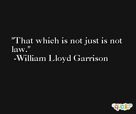 That which is not just is not law. -William Lloyd Garrison