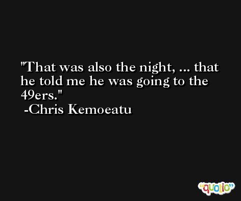 That was also the night, ... that he told me he was going to the 49ers. -Chris Kemoeatu