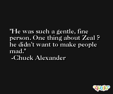 He was such a gentle, fine person. One thing about Zeal ? he didn't want to make people mad. -Chuck Alexander