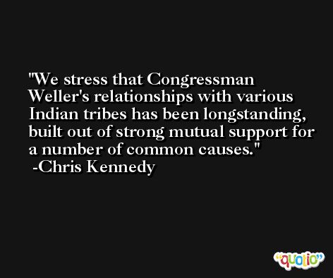 We stress that Congressman Weller's relationships with various Indian tribes has been longstanding, built out of strong mutual support for a number of common causes. -Chris Kennedy
