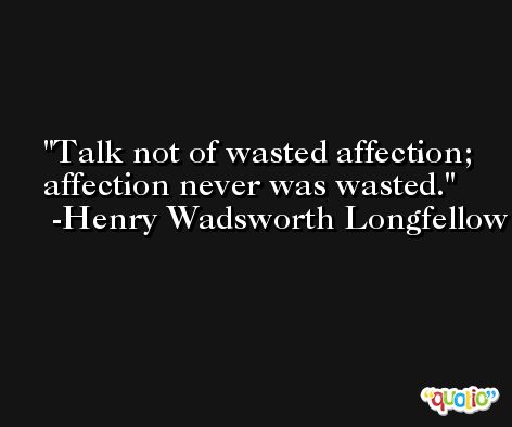 Talk not of wasted affection; affection never was wasted. -Henry Wadsworth Longfellow