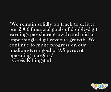 We remain solidly on track to deliver our 2006 financial goals of double-digit earnings per share growth and mid to upper single-digit revenue growth. We continue to make progress on our medium-term goal of 9.5 percent operating margins. -Chris Killingstad