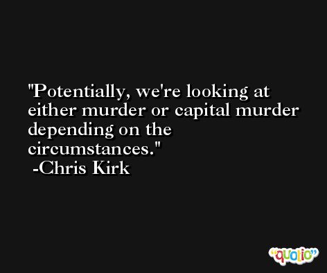 Potentially, we're looking at either murder or capital murder depending on the circumstances. -Chris Kirk