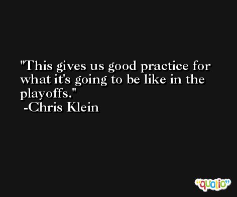 This gives us good practice for what it's going to be like in the playoffs. -Chris Klein