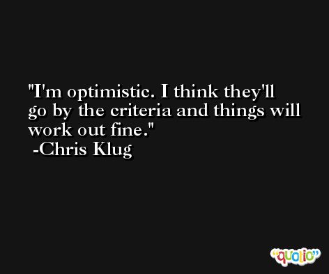 I'm optimistic. I think they'll go by the criteria and things will work out fine. -Chris Klug