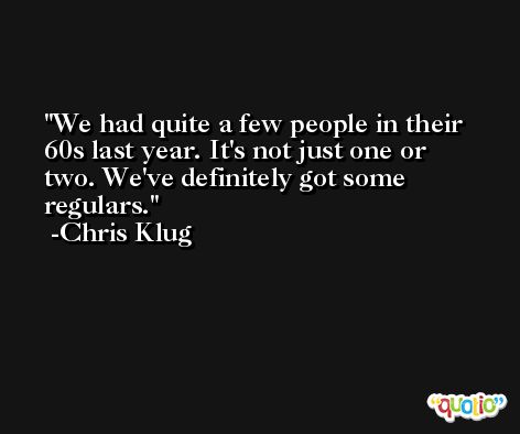 We had quite a few people in their 60s last year. It's not just one or two. We've definitely got some regulars. -Chris Klug