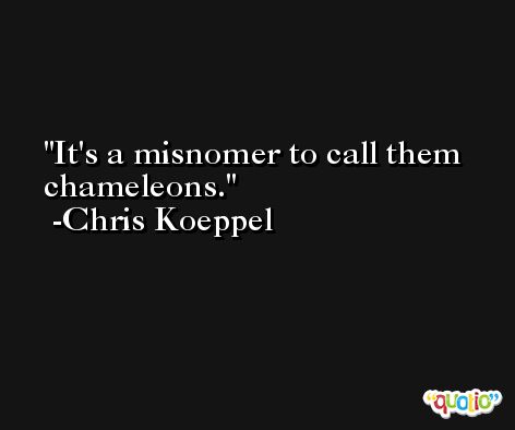 It's a misnomer to call them chameleons. -Chris Koeppel