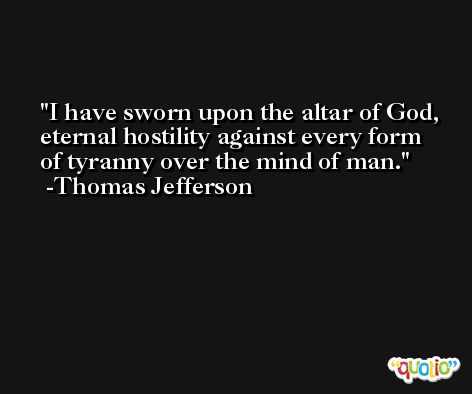 I have sworn upon the altar of God, eternal hostility against every form of tyranny over the mind of man. -Thomas Jefferson