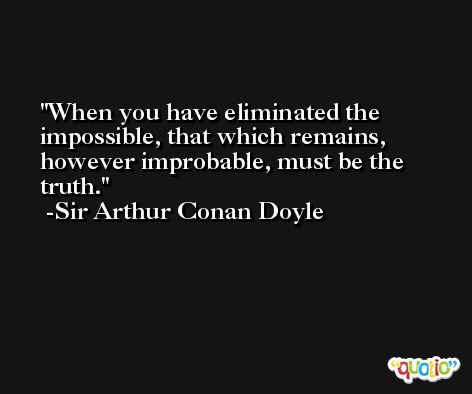 When you have eliminated the impossible, that which remains, however improbable, must be the truth. -Sir Arthur Conan Doyle