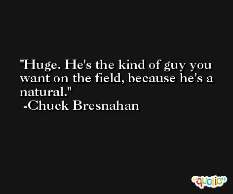 Huge. He's the kind of guy you want on the field, because he's a natural. -Chuck Bresnahan