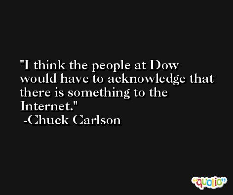 I think the people at Dow would have to acknowledge that there is something to the Internet. -Chuck Carlson